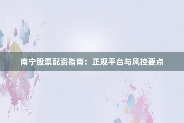 南宁股票配资指南：正规平台与风控要点