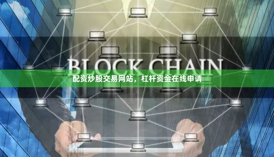 配资炒股交易网站，杠杆资金在线申请