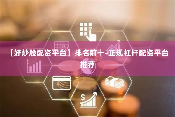 【好炒股配资平台】排名前十-正规杠杆配资平台推荐
