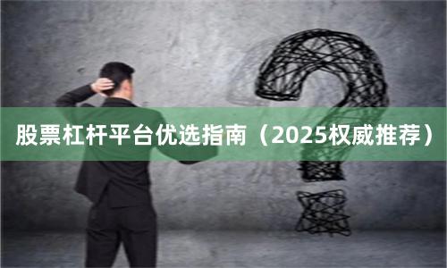 股票杠杆平台优选指南（2025权威推荐）